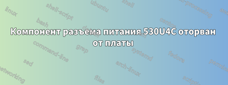 Компонент разъема питания 530U4C оторван от платы