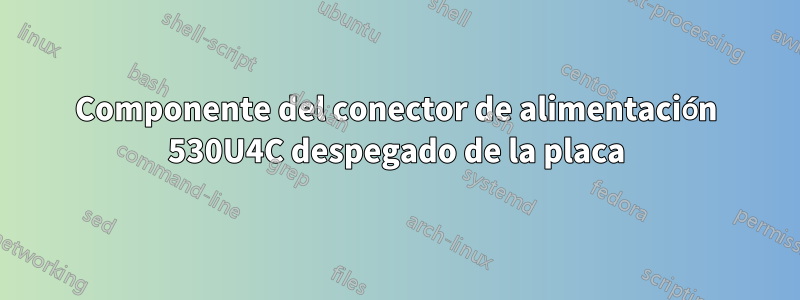 Componente del conector de alimentación 530U4C despegado de la placa