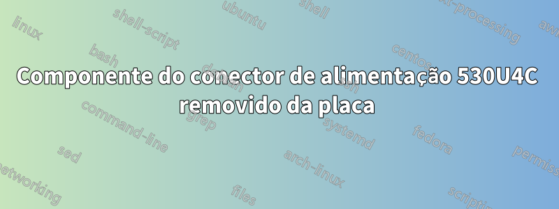 Componente do conector de alimentação 530U4C removido da placa