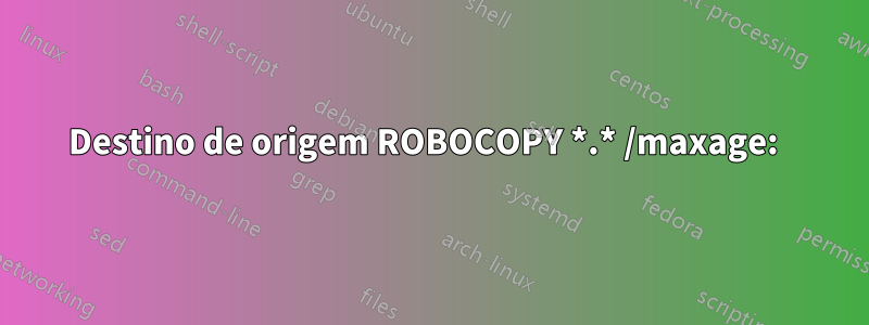 Destino de origem ROBOCOPY *.* /maxage:  