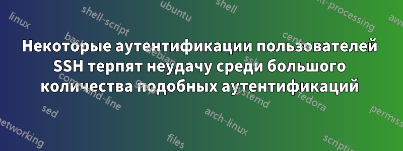 Некоторые аутентификации пользователей SSH терпят неудачу среди большого количества подобных аутентификаций