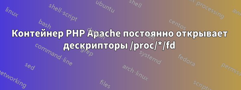 Контейнер PHP Apache постоянно открывает дескрипторы /proc/*/fd