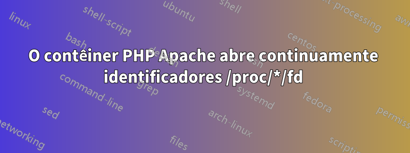 O contêiner PHP Apache abre continuamente identificadores /proc/*/fd