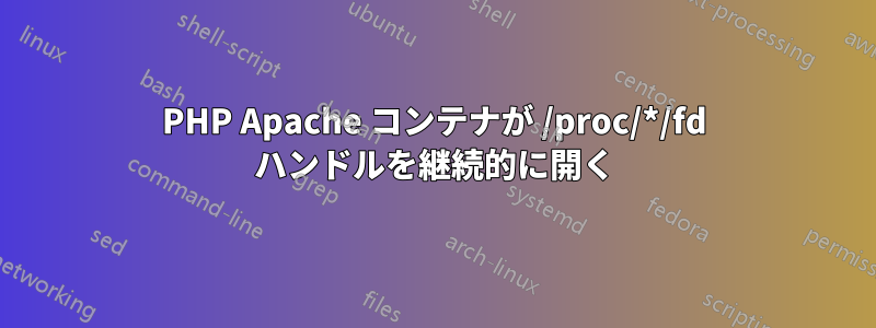 PHP Apache コンテナが /proc/*/fd ハンドルを継続的に開く