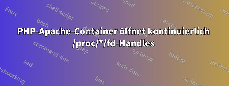 PHP-Apache-Container öffnet kontinuierlich /proc/*/fd-Handles