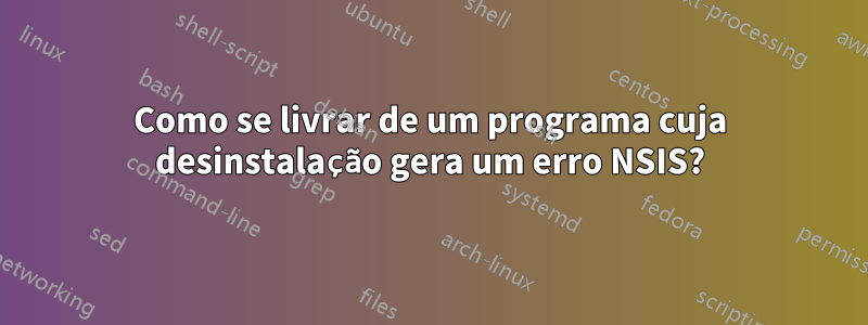 Como se livrar de um programa cuja desinstalação gera um erro NSIS?