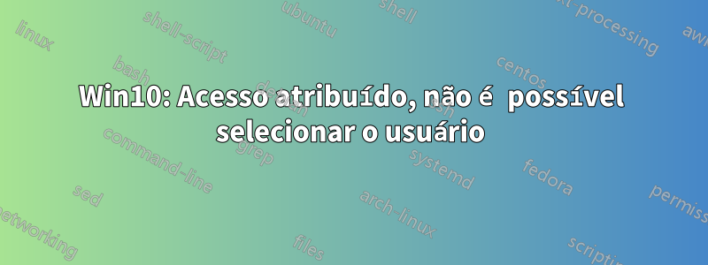 Win10: Acesso atribuído, não é possível selecionar o usuário