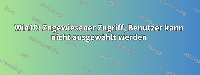 Win10: Zugewiesener Zugriff, Benutzer kann nicht ausgewählt werden