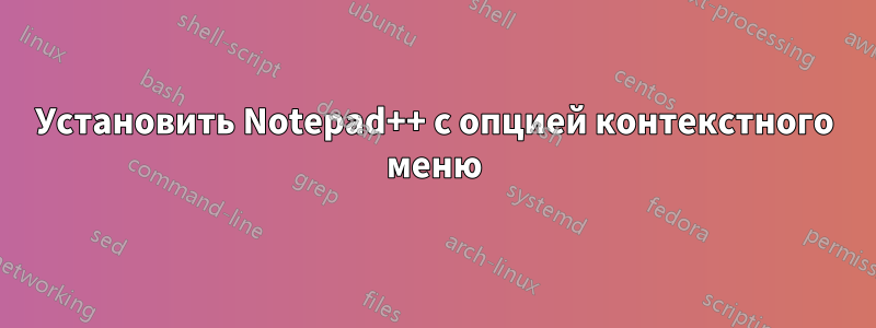 Установить Notepad++ с опцией контекстного меню