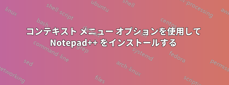 コンテキスト メニュー オプションを使用して Notepad++ をインストールする