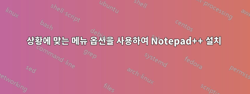 상황에 맞는 메뉴 옵션을 사용하여 Notepad++ 설치