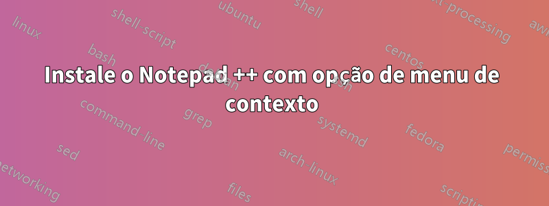 Instale o Notepad ++ com opção de menu de contexto
