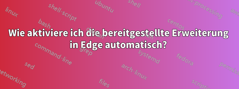 Wie aktiviere ich die bereitgestellte Erweiterung in Edge automatisch?