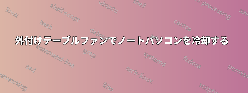 外付けテーブルファンでノートパソコンを冷却する 