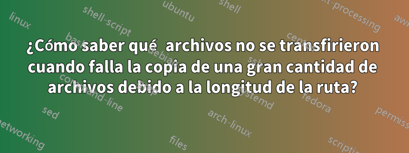 ¿Cómo saber qué archivos no se transfirieron cuando falla la copia de una gran cantidad de archivos debido a la longitud de la ruta?