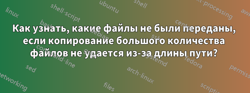 Как узнать, какие файлы не были переданы, если копирование большого количества файлов не удается из-за длины пути?