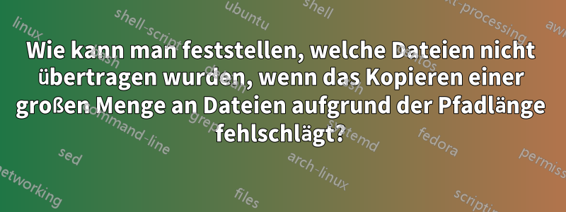 Wie kann man feststellen, welche Dateien nicht übertragen wurden, wenn das Kopieren einer großen Menge an Dateien aufgrund der Pfadlänge fehlschlägt?