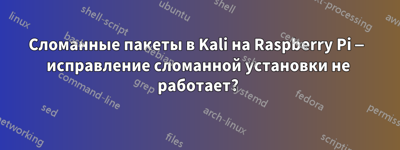 Сломанные пакеты в Kali на Raspberry Pi — исправление сломанной установки не работает?