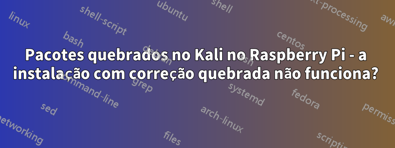 Pacotes quebrados no Kali no Raspberry Pi - a instalação com correção quebrada não funciona?