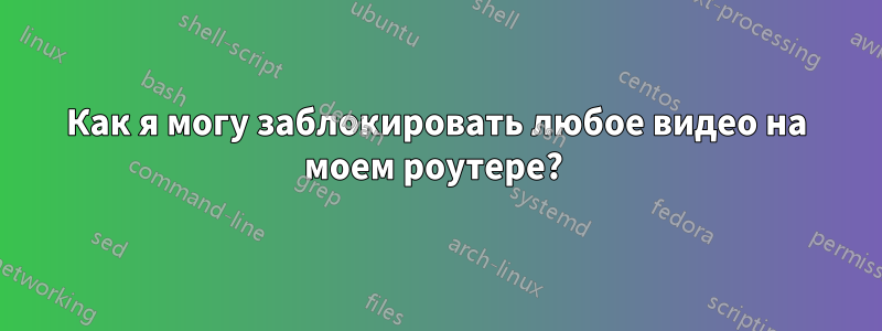 Как я могу заблокировать любое видео на моем роутере? 