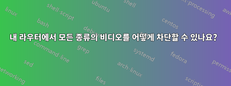 내 라우터에서 모든 종류의 비디오를 어떻게 차단할 수 있나요? 