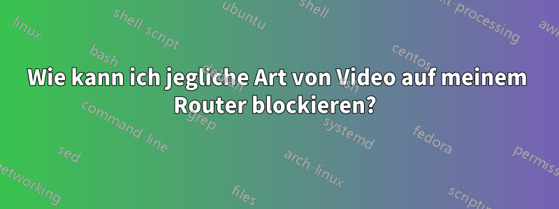 Wie kann ich jegliche Art von Video auf meinem Router blockieren? 