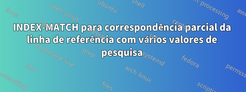 INDEX-MATCH para correspondência parcial da linha de referência com vários valores de pesquisa