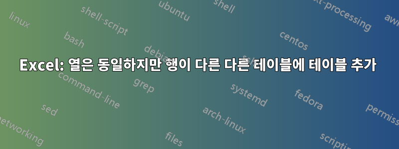 Excel: 열은 동일하지만 행이 다른 다른 테이블에 테이블 추가