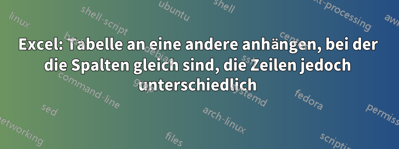 Excel: Tabelle an eine andere anhängen, bei der die Spalten gleich sind, die Zeilen jedoch unterschiedlich