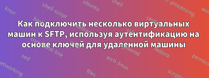 Как подключить несколько виртуальных машин к SFTP, используя аутентификацию на основе ключей для удаленной машины