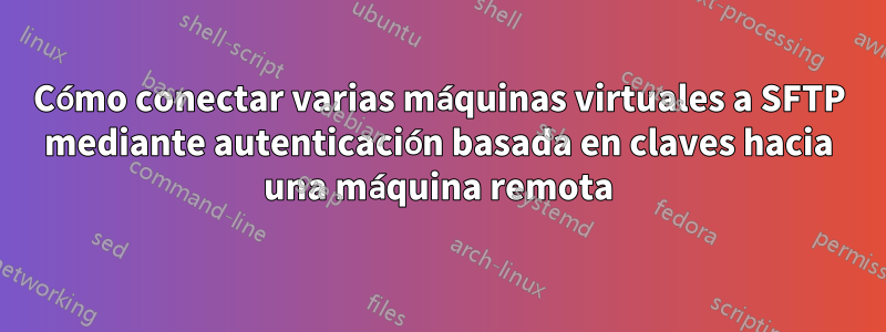 Cómo conectar varias máquinas virtuales a SFTP mediante autenticación basada en claves hacia una máquina remota