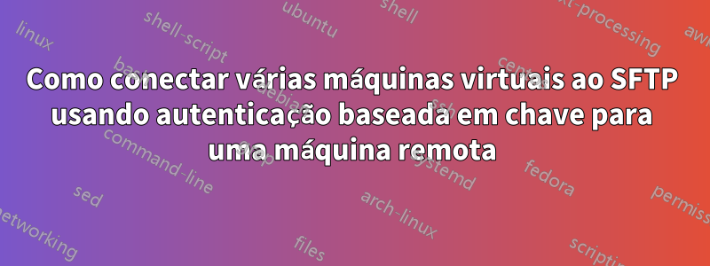 Como conectar várias máquinas virtuais ao SFTP usando autenticação baseada em chave para uma máquina remota