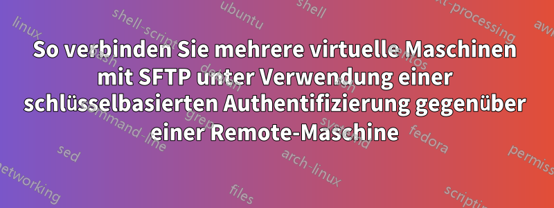 So verbinden Sie mehrere virtuelle Maschinen mit SFTP unter Verwendung einer schlüsselbasierten Authentifizierung gegenüber einer Remote-Maschine