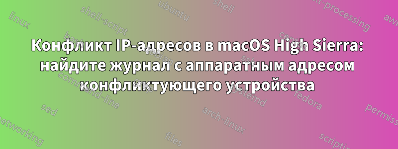 Конфликт IP-адресов в macOS High Sierra: найдите журнал с аппаратным адресом конфликтующего устройства