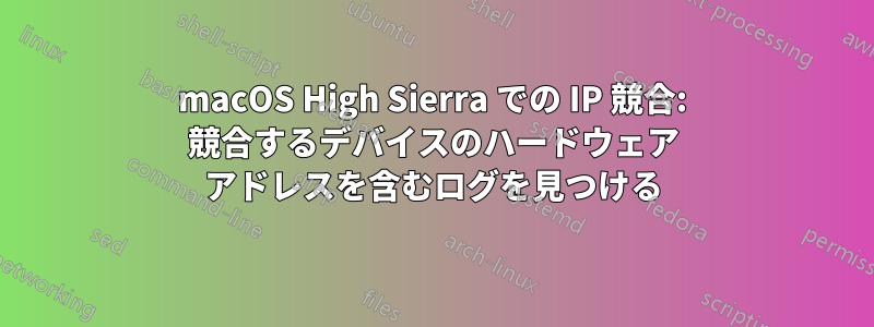 macOS High Sierra での IP 競合: 競合するデバイスのハードウェア アドレスを含むログを見つける