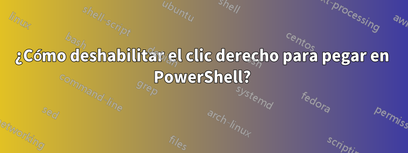 ¿Cómo deshabilitar el clic derecho para pegar en PowerShell?