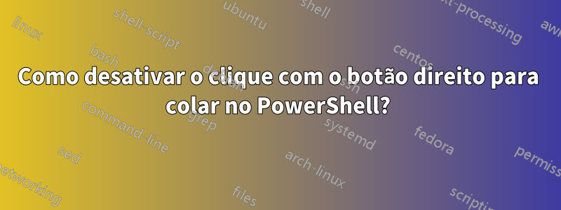 Como desativar o clique com o botão direito para colar no PowerShell?