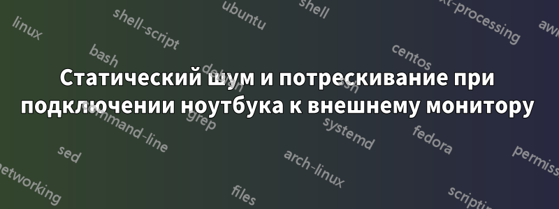 Статический шум и потрескивание при подключении ноутбука к внешнему монитору