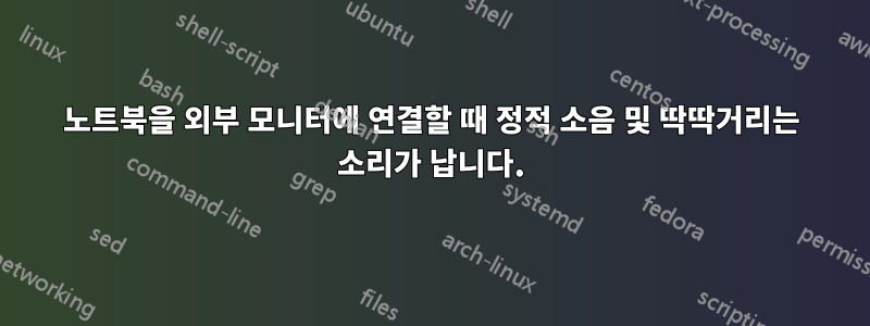 노트북을 외부 모니터에 연결할 때 정적 소음 및 딱딱거리는 소리가 납니다.