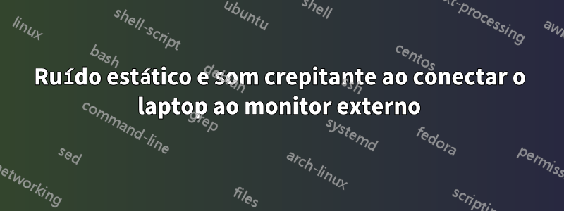 Ruído estático e som crepitante ao conectar o laptop ao monitor externo