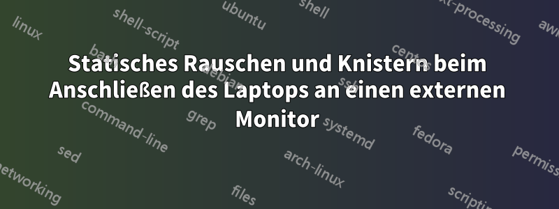 Statisches Rauschen und Knistern beim Anschließen des Laptops an einen externen Monitor