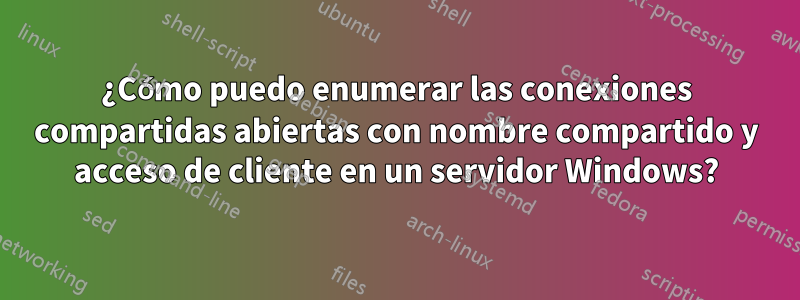 ¿Cómo puedo enumerar las conexiones compartidas abiertas con nombre compartido y acceso de cliente en un servidor Windows?