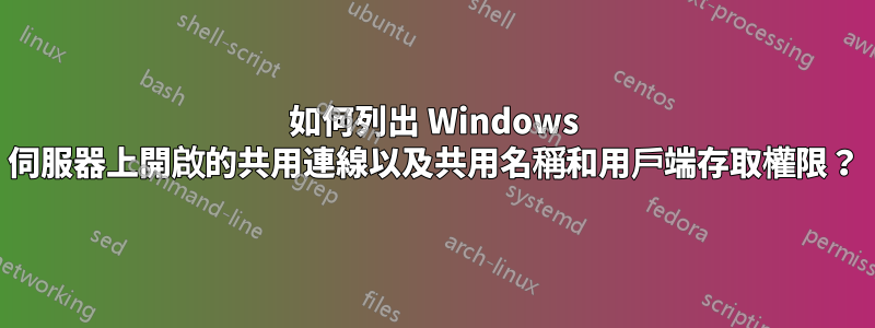 如何列出 Windows 伺服器上開啟的共用連線以及共用名稱和用戶端存取權限？