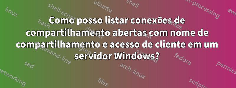 Como posso listar conexões de compartilhamento abertas com nome de compartilhamento e acesso de cliente em um servidor Windows?