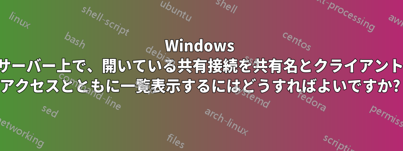 Windows サーバー上で、開いている共有接続を共有名とクライアント アクセスとともに一覧表示するにはどうすればよいですか?