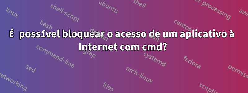 É possível bloquear o acesso de um aplicativo à Internet com cmd?