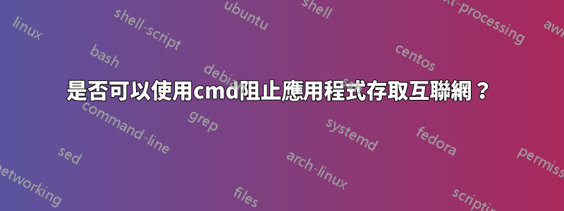 是否可以使用cmd阻止應用程式存取互聯網？