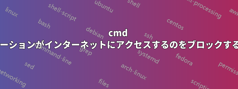 cmd を使用してアプリケーションがインターネットにアクセスするのをブロックすることは可能ですか?