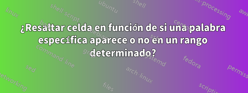 ¿Resaltar celda en función de si una palabra específica aparece o no en un rango determinado?