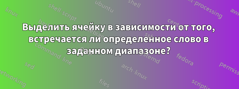 Выделить ячейку в зависимости от того, встречается ли определенное слово в заданном диапазоне?